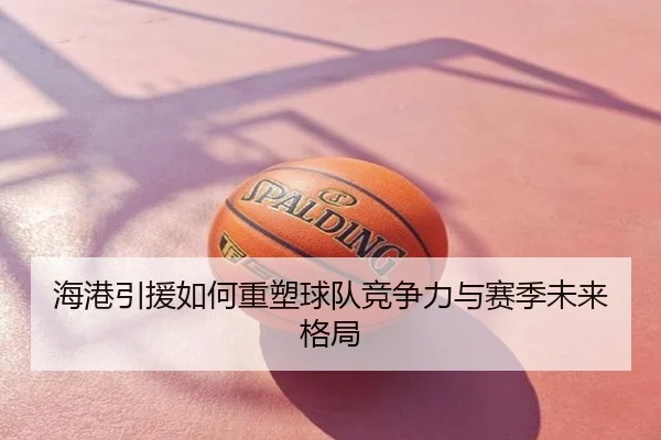 海港引援如何重塑球队竞争力与赛季未来格局