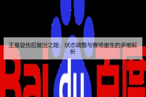 王曼昱伤后复出之路：状态调整与赛场重生的多维解析