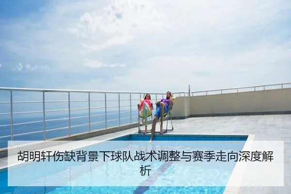 胡明轩伤缺背景下球队战术调整与赛季走向深度解析