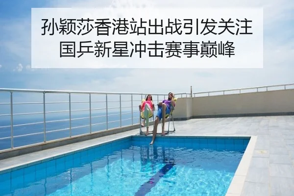 孙颖莎香港站出战引发关注 国乒新星冲击赛事巅峰