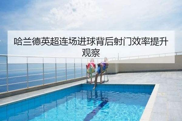 哈兰德英超连场进球背后射门效率提升观察