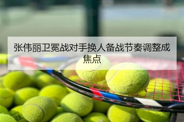 张伟丽卫冕战对手换人备战节奏调整成焦点