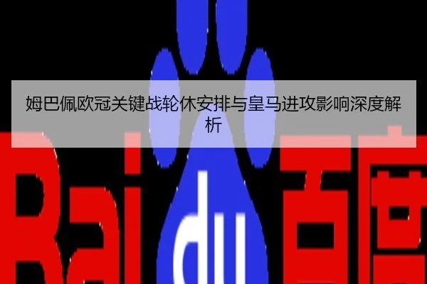 姆巴佩欧冠关键战轮休安排与皇马进攻影响深度解析