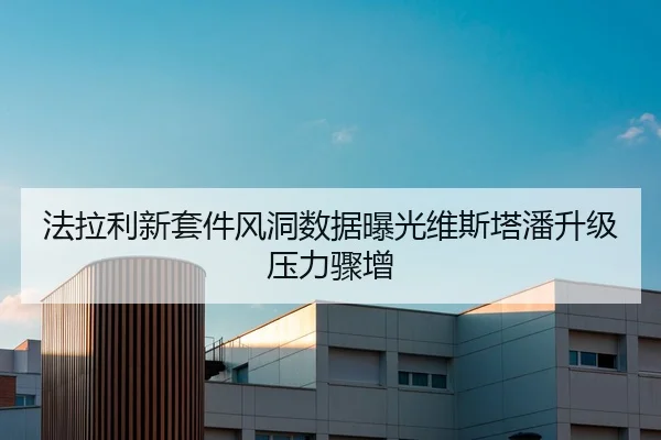 法拉利新套件风洞数据曝光维斯塔潘升级压力骤增